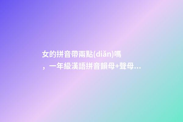 女的拼音帶兩點(diǎn)嗎，一年級漢語拼音韻母+聲母+標(biāo)調(diào)規(guī)則+拼寫規(guī)律